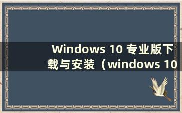 Windows 10 专业版下载与安装（windows 10 专业版下载与安装）